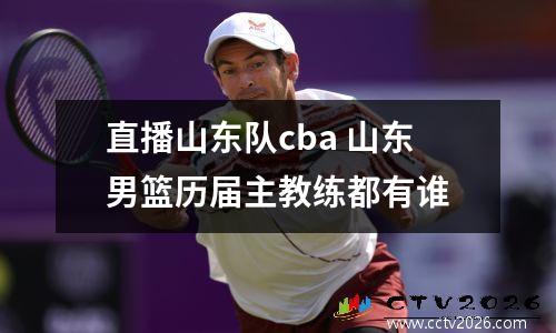直播山东队cba 山东男篮历届主教练都有谁