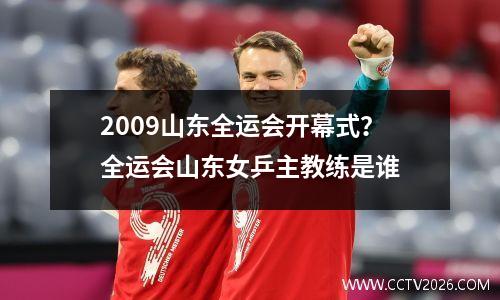 2009山东全运会开幕式？全运会山东女乒主教练是谁