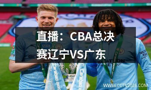 直播：CBA总决赛辽宁VS广东