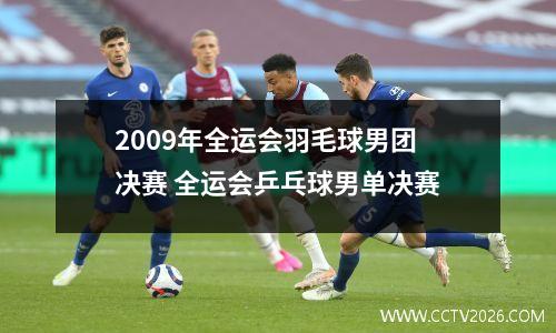 2009年全运会羽毛球男团决赛 全运会乒乓球男单决赛