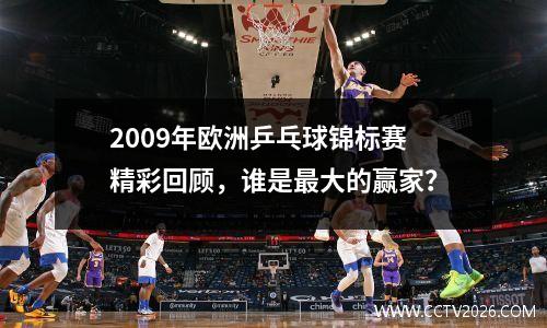 2009年欧洲乒乓球锦标赛精彩回顾，谁是最大的赢家？