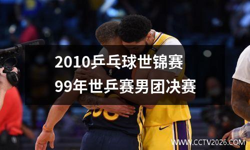2010乒乓球世锦赛 99年世乒赛男团决赛