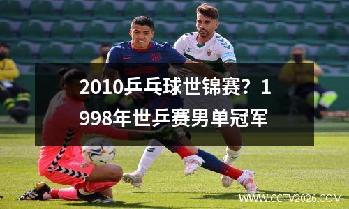 2010乒乓球世锦赛？1998年世乒赛男单冠军