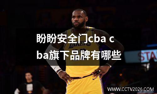 盼盼安全门cba cba旗下品牌有哪些