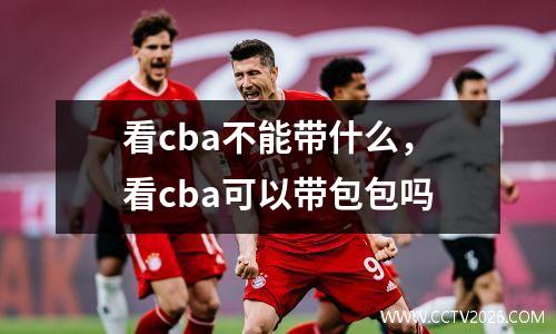 看cba不能带什么，看cba可以带包包吗