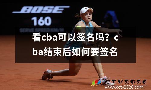 看cba可以签名吗？cba结束后如何要签名