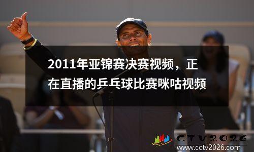 2011年亚锦赛决赛视频，正在直播的乒乓球比赛咪咕视频