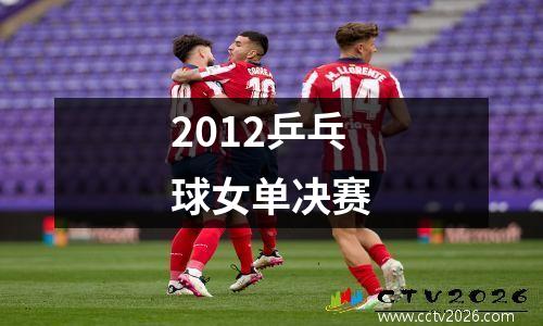 2012乒乓球女单决赛