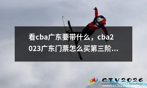 看cba广东要带什么，cba2023广东门票怎么买第三阶段
