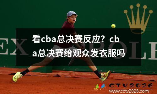 看cba总决赛反应？cba总决赛给观众发衣服吗