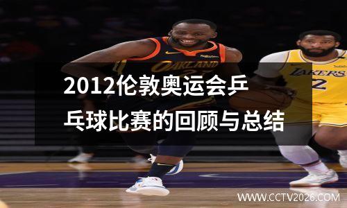 2012伦敦奥运会乒乓球比赛的回顾与总结
