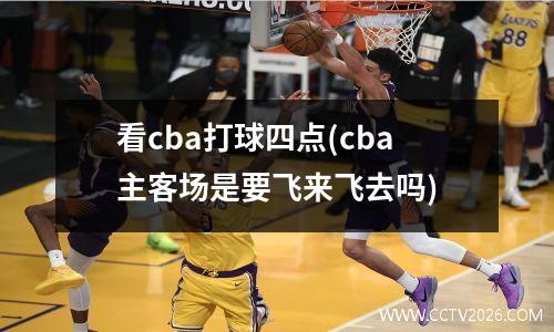 看cba打球四点(cba主客场是要飞来飞去吗)