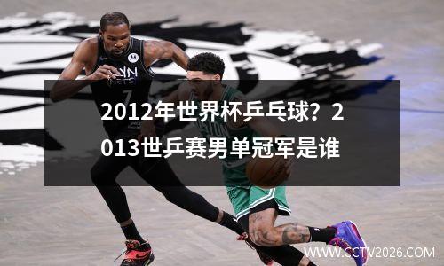 2012年世界杯乒乓球？2013世乒赛男单冠军是谁