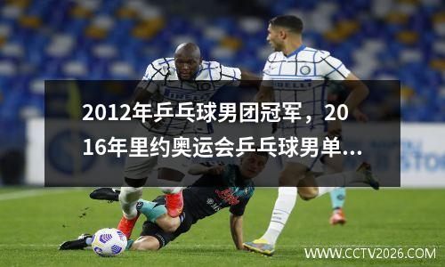 2012年乒乓球男团冠军，2016年里约奥运会乒乓球男单决赛前三名