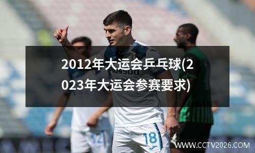 2012年大运会乒乓球(2023年大运会参赛要求)