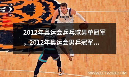 2012年奥运会乒乓球男单冠军，2012年奥运会男乒冠军是谁