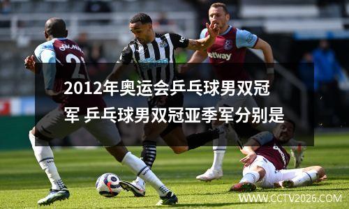 2012年奥运会乒乓球男双冠军 乒乓球男双冠亚季军分别是