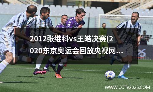 2012张继科vs王皓决赛(2020东京奥运会回放央视网)