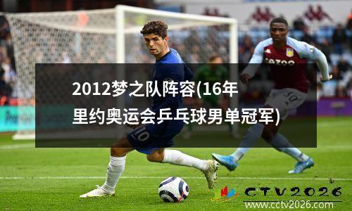 2012梦之队阵容(16年里约奥运会乒乓球男单冠军)