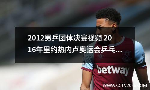 2012男乒团体决赛视频 2016年里约热内卢奥运会乒乓球比赛