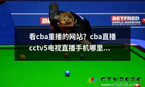 看cba重播的网站？cba直播cctv5电视直播手机哪里看