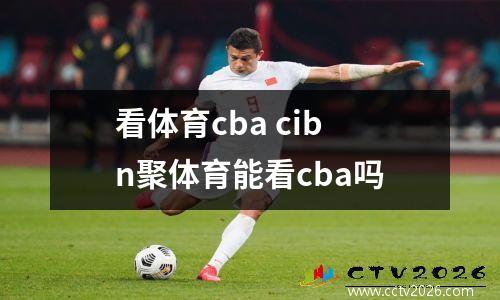 看体育cba cibn聚体育能看cba吗