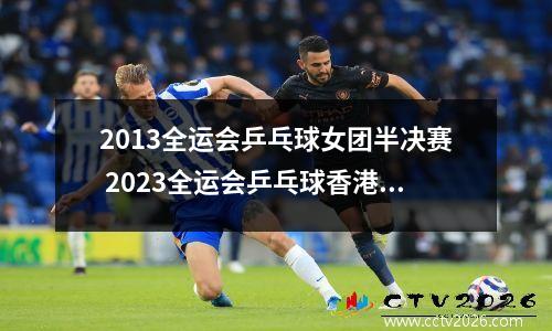 2013全运会乒乓球女团半决赛 2023全运会乒乓球香港女团赛程