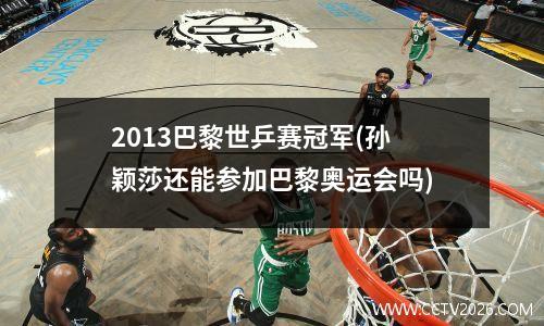 2013巴黎世乒赛冠军(孙颖莎还能参加巴黎奥运会吗)