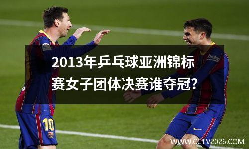 2013年乒乓球亚洲锦标赛女子团体决赛谁夺冠？