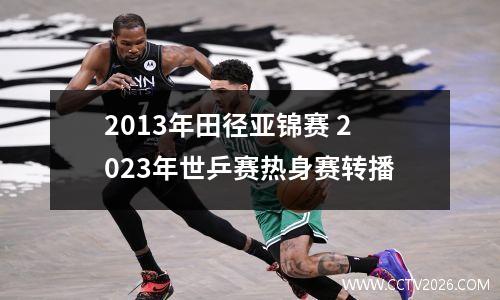 2013年田径亚锦赛 2023年世乒赛热身赛转播