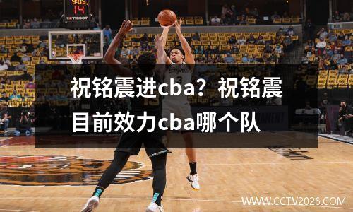 祝铭震进cba？祝铭震目前效力cba哪个队