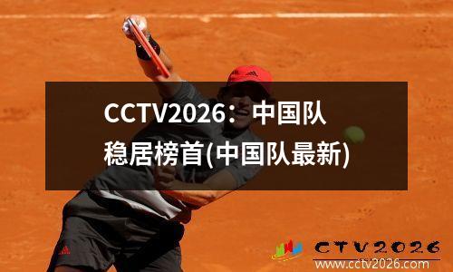 CCTV2026：中国队稳居榜首(中国队最新)