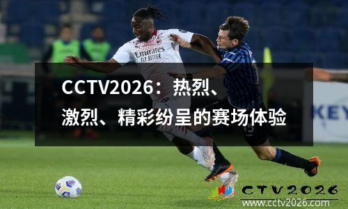 CCTV2026：热烈、激烈、精彩纷呈的赛场体验