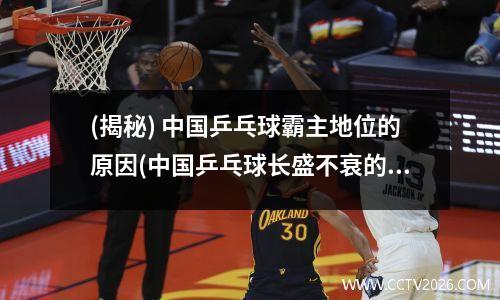 (揭秘) 中国乒乓球霸主地位的原因(中国乒乓球长盛不衰的原因有哪些)
