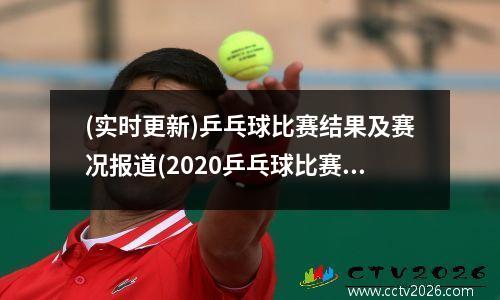 (实时更新)乒乓球比赛结果及赛况报道(2020乒乓球比赛结果查询)