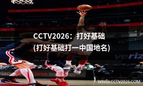 CCTV2026：打好基础(打好基础打一中国地名)