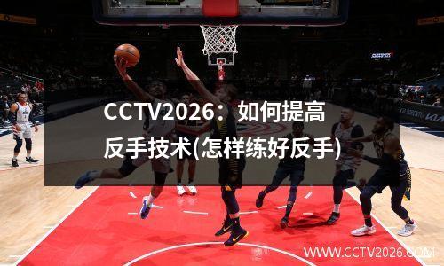CCTV2026：如何提高反手技术(怎样练好反手)