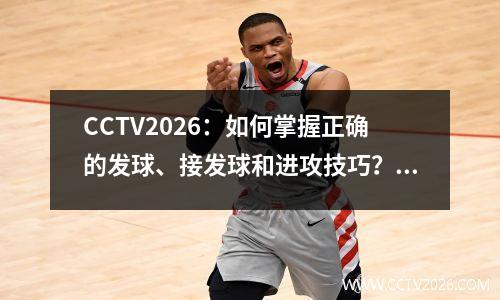 CCTV2026：如何掌握正确的发球、接发球和进攻技巧？(接发球要领)