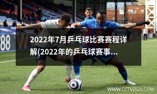 2022年7月乒乓球比赛赛程详解(2022年的乒乓球赛事)