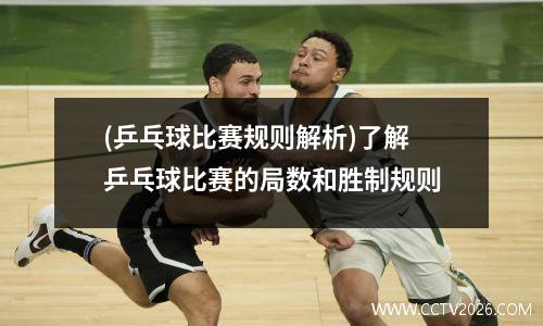 (乒乓球比赛规则解析)了解乒乓球比赛的局数和胜制规则