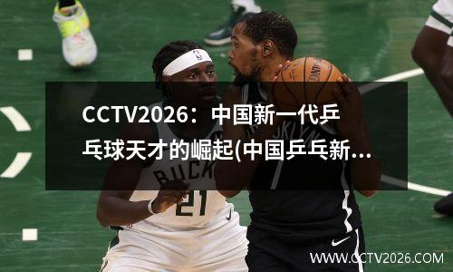 CCTV2026：中国新一代乒乓球天才的崛起(中国乒乓新星)