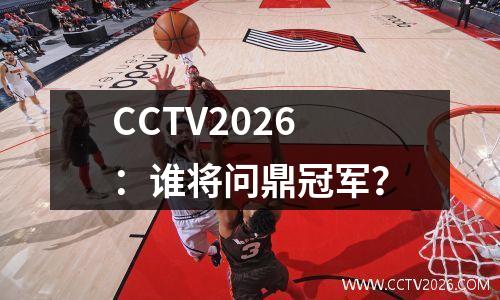 CCTV2026：谁将问鼎冠军？