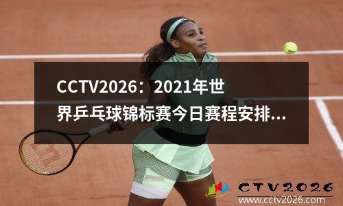 CCTV2026：2021年世界乒乓球锦标赛今日赛程安排(世界乒乓球比赛2020)