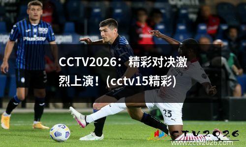 CCTV2026：精彩对决激烈上演！(cctv15精彩)