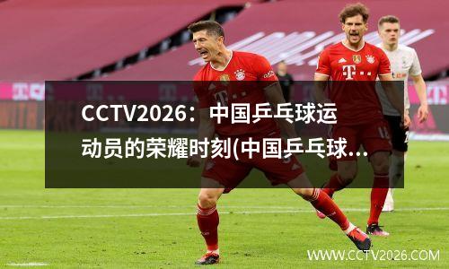 CCTV2026：中国乒乓球运动员的荣耀时刻(中国乒乓球运动员为中国赢得了很多荣誉)
