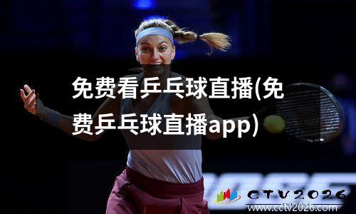 免费看乒乓球直播(免费乒乓球直播app)