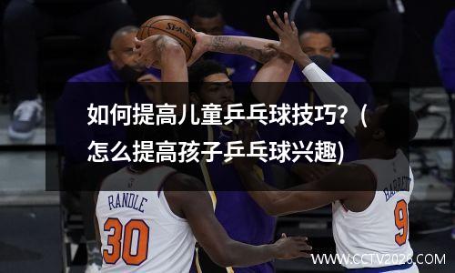 如何提高儿童乒乓球技巧？(怎么提高孩子乒乓球兴趣)