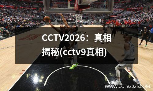 CCTV2026：真相揭秘(cctv9真相)
