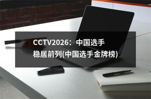 CCTV2026：中国选手稳居前列(中国选手金牌榜)