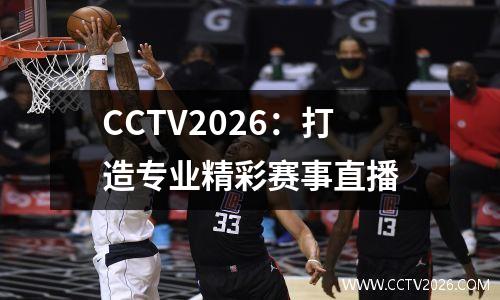 CCTV2026：打造专业精彩赛事直播